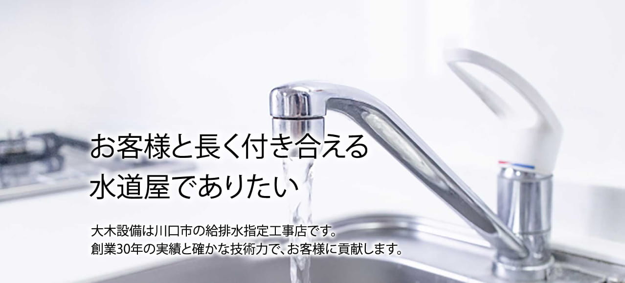 お客様と長く付き合える水道屋でありたい。 大木設備は川口市の給排水指定工事店です。創業30年の実績と確かな技術力で、お客様に貢献します。